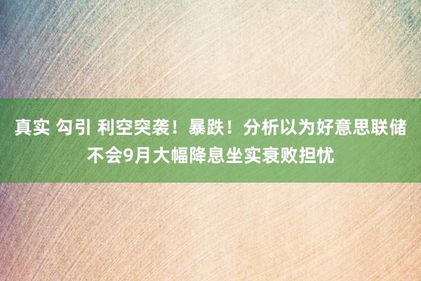 真实 勾引 利空突袭！暴跌！分析以为好意思联储不会9月大幅降息坐实衰败担忧