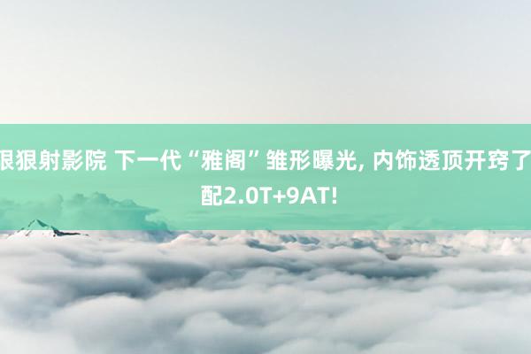 狠狠射影院 下一代“雅阁”雏形曝光, 内饰透顶开窍了, 配2.0T+9AT!