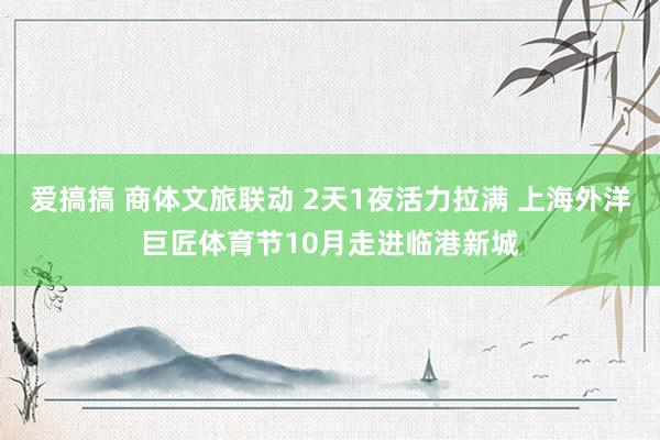 爱搞搞 商体文旅联动 2天1夜活力拉满 上海外洋巨匠体育节10月走进临港新城