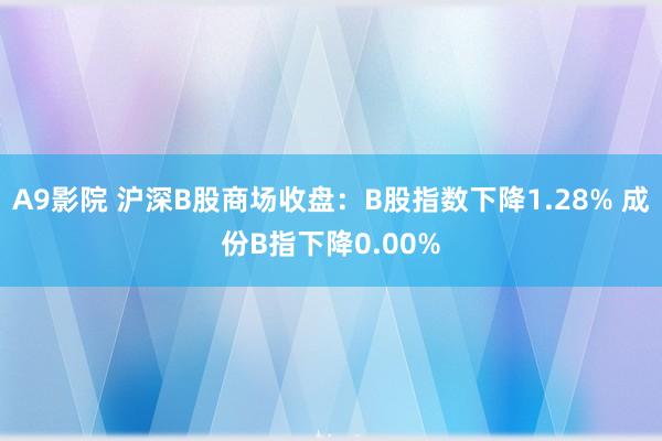 A9影院 沪深B股商场收盘：B股指数下降1.28% 成份B指下降0.00%