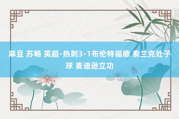 麻豆 苏畅 英超-热刺3-1布伦特福德 索兰克处子球 麦迪逊立功