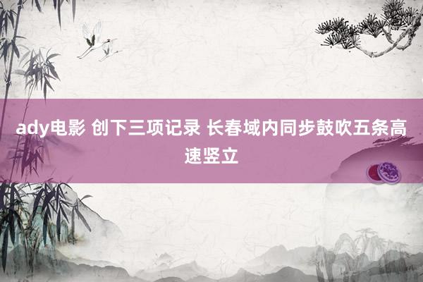 ady电影 创下三项记录 长春域内同步鼓吹五条高速竖立