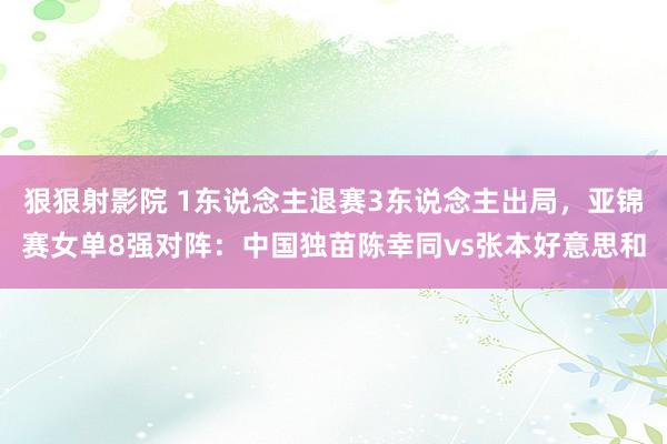 狠狠射影院 1东说念主退赛3东说念主出局,亚锦赛女单8强对阵:中国独苗陈幸同vs张本好意思和