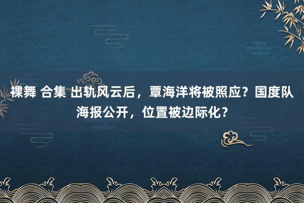 裸舞 合集 出轨风云后，覃海洋将被照应？国度队海报公开，位置被边际化？