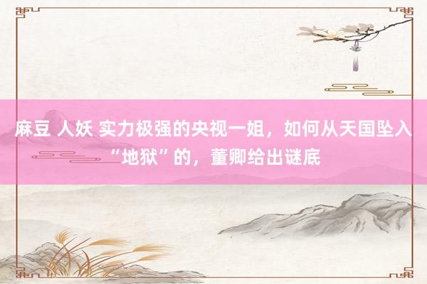 麻豆 人妖 实力极强的央视一姐，如何从天国坠入“地狱”的，董卿给出谜底