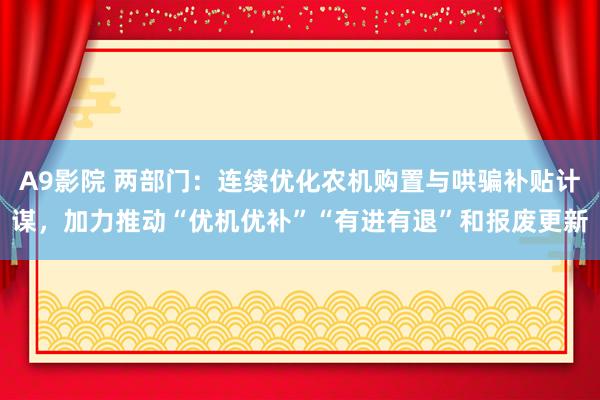 A9影院 两部门：连续优化农机购置与哄骗补贴计谋，加力推动“优机优补”“有进有退”和报废更新