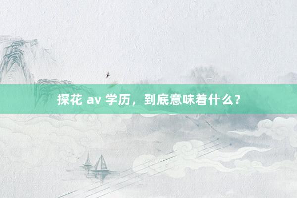 探花 av 学历，到底意味着什么？