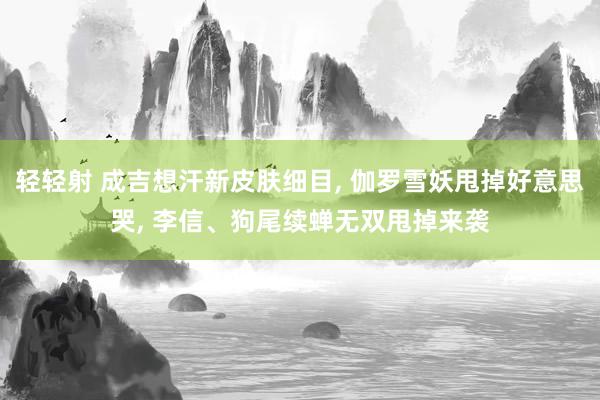 轻轻射 成吉想汗新皮肤细目， 伽罗雪妖甩掉好意思哭， 李信、狗尾续蝉无双甩掉来袭