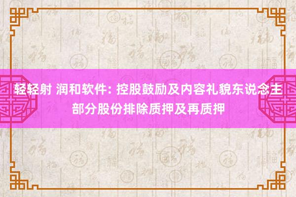 轻轻射 润和软件: 控股鼓励及内容礼貌东说念主部分股份排除质押及再质押