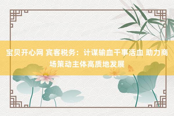 宝贝开心网 宾客税务：计谋输血干事活血 助力商场策动主体高质地发展