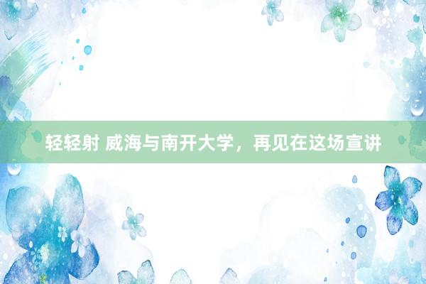 轻轻射 威海与南开大学，再见在这场宣讲