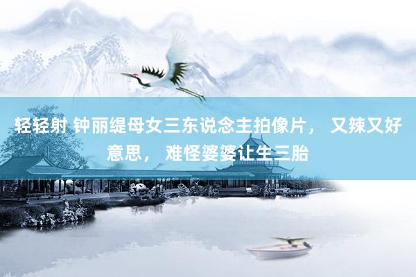 轻轻射 钟丽缇母女三东说念主拍像片， 又辣又好意思， 难怪婆婆让生三胎