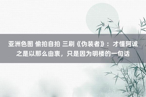 亚洲色图 偷拍自拍 三刷《伪装者》：才懂阿诚之是以那么由衷，只是因为明楼的一句话