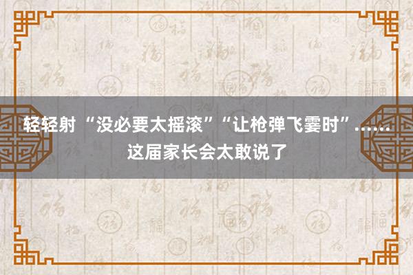 轻轻射 “没必要太摇滚”“让枪弹飞霎时”......这届家长会太敢说了