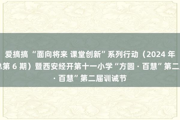 爱搞搞 “面向将来 课堂创新”系列行动（2024 年第 2 期总第 6 期）暨西安经开第十一小学“方圆 · 百慧”第二届训诫节