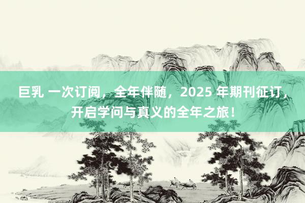 巨乳 一次订阅，全年伴随，2025 年期刊征订，开启学问与真义的全年之旅！