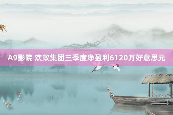 A9影院 欢蚁集团三季度净盈利6120万好意思元