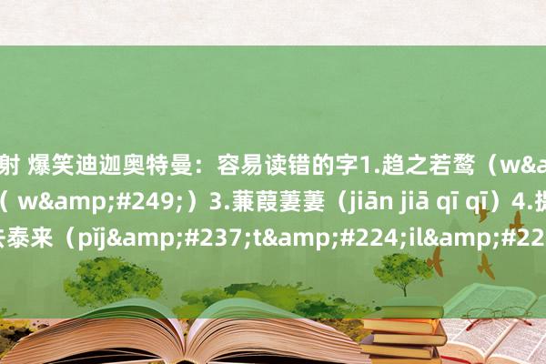 轻轻射 爆笑迪迦奥特曼：容易读错的字1.趋之若鹜（w&#249;）2.心无旁骛（ w&#249;）3.蒹葭萋萋（jiān jiā qī qī）4.提（dī）防5.否去泰来（pǐj&#237;t&#224;il&#225;i）。6.热忱（r&#232; ch&#233;n）...