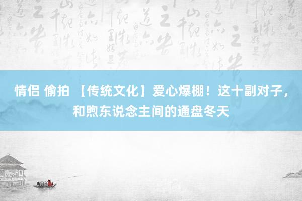 情侣 偷拍 【传统文化】爱心爆棚！这十副对子，和煦东说念主间的通盘冬天