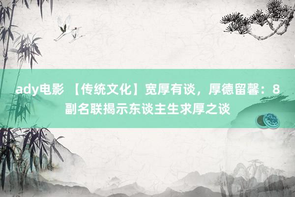 ady电影 【传统文化】宽厚有谈，厚德留馨：8副名联揭示东谈主生求厚之谈