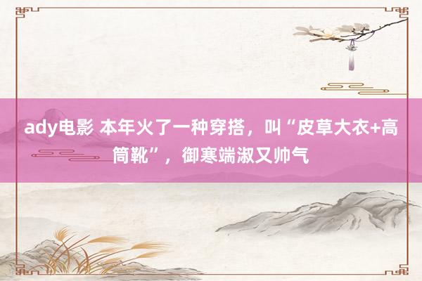 ady电影 本年火了一种穿搭，叫“皮草大衣+高筒靴”，御寒端淑又帅气