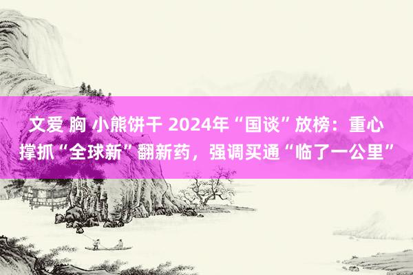 文爱 胸 小熊饼干 2024年“国谈”放榜：重心撑抓“全球新”翻新药，强调买通“临了一公里”