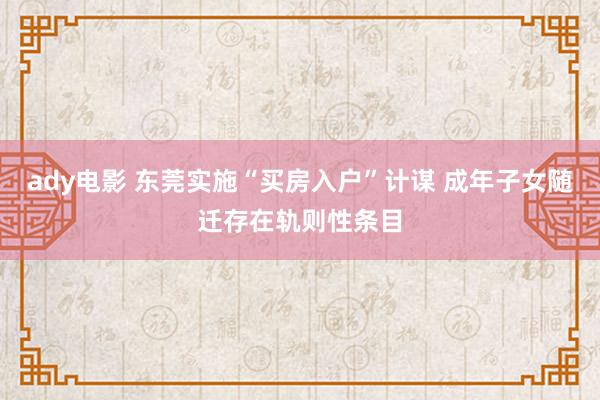 ady电影 东莞实施“买房入户”计谋 成年子女随迁存在轨则性条目