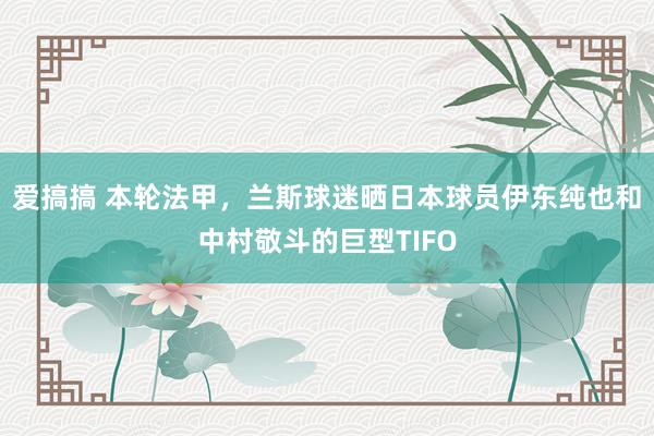 爱搞搞 本轮法甲，兰斯球迷晒日本球员伊东纯也和中村敬斗的巨型TIFO