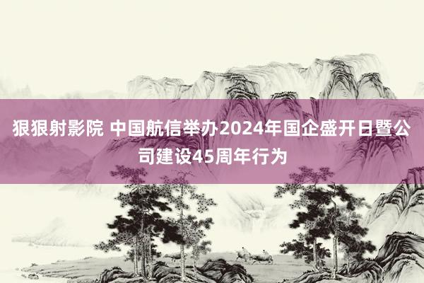 狠狠射影院 中国航信举办2024年国企盛开日暨公司建设45周年行为