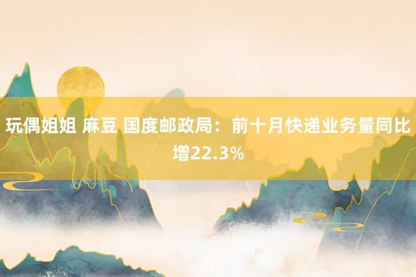 玩偶姐姐 麻豆 国度邮政局：前十月快递业务量同比增22.3%