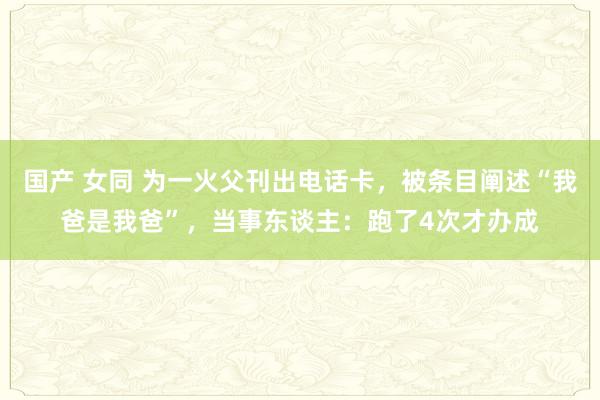 国产 女同 为一火父刊出电话卡，被条目阐述“我爸是我爸”，当事东谈主：跑了4次才办成