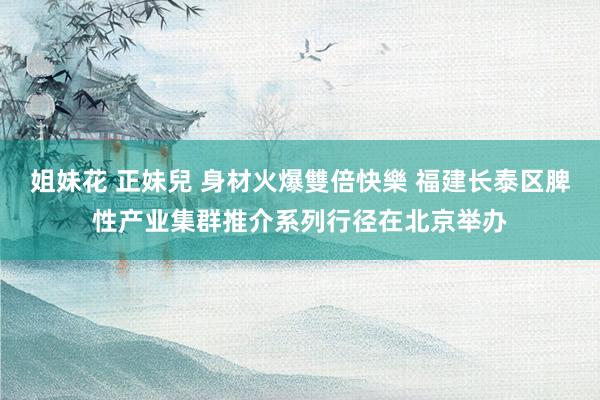 姐妹花 正妹兒 身材火爆雙倍快樂 福建长泰区脾性产业集群推介系列行径在北京举办