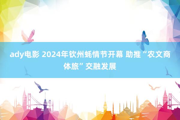 ady电影 2024年钦州蚝情节开幕 助推“农文商体旅”交融发展