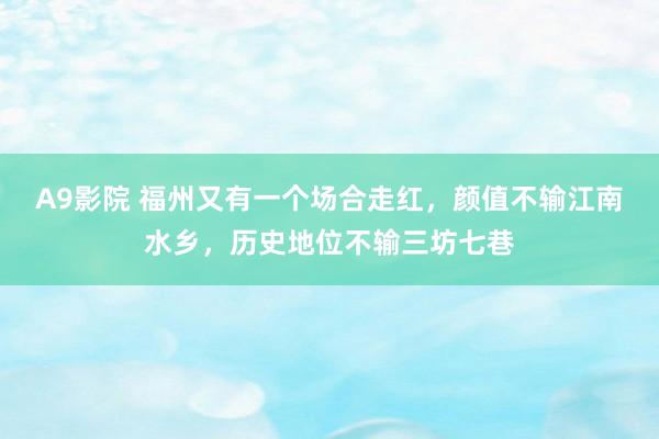 A9影院 福州又有一个场合走红，颜值不输江南水乡，历史地位不输三坊七巷