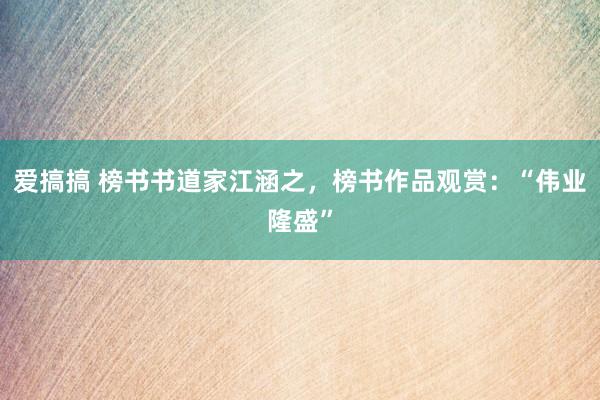 爱搞搞 榜书书道家江涵之，榜书作品观赏：“伟业隆盛”