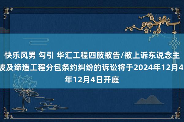 快乐风男 勾引 华汇工程四肢被告/被上诉东说念主的1起波及缔造工程分包条约纠纷的诉讼将于2024年12月4日开庭