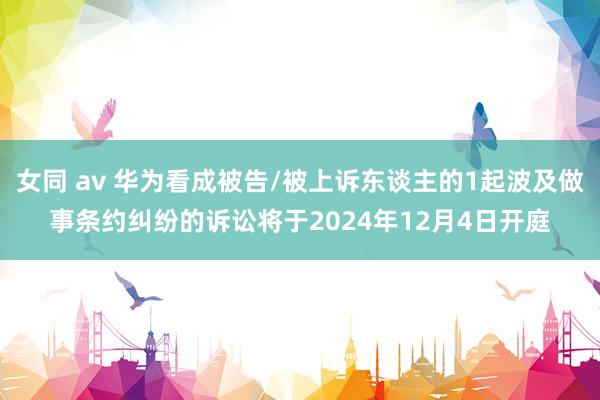 女同 av 华为看成被告/被上诉东谈主的1起波及做事条约纠纷的诉讼将于2024年12月4日开庭