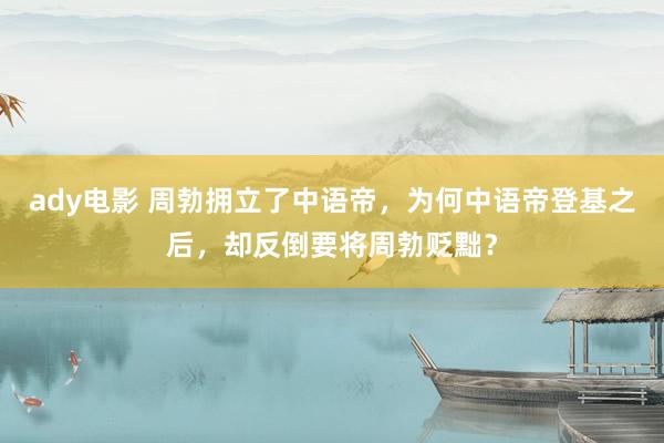 ady电影 周勃拥立了中语帝，为何中语帝登基之后，却反倒要将周勃贬黜？