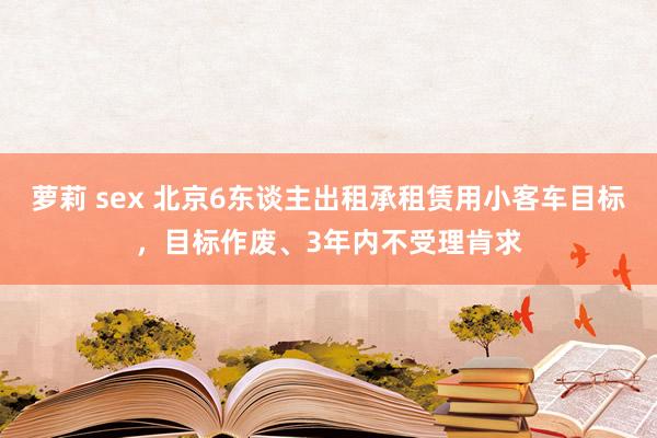 萝莉 sex 北京6东谈主出租承租赁用小客车目标，目标作废、3年内不受理肯求