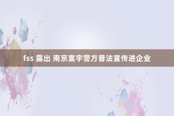 fss 露出 南京寰宇警方普法宣传进企业
