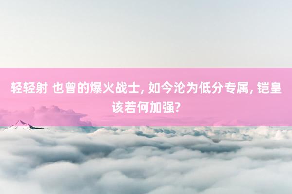 轻轻射 也曾的爆火战士, 如今沦为低分专属, 铠皇该若何加强?