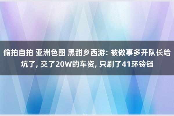偷拍自拍 亚洲色图 黑甜乡西游: 被做事多开队长给坑了, 交了20W的车资, 只刷了41环铃铛