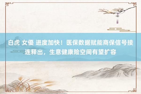 白虎 女優 进度加快！医保数据赋能商保信号接连释出，生意健康险空间有望扩容