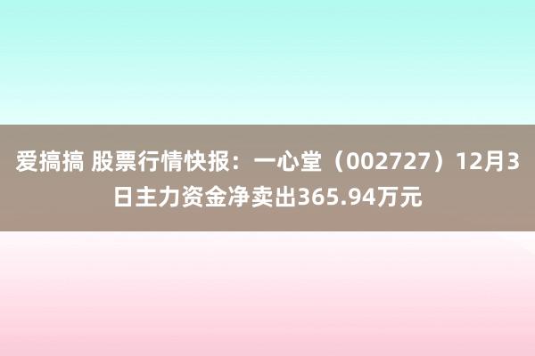 爱搞搞 股票行情快报：一心堂（002727）12月3日主力资金净卖出365.94万元