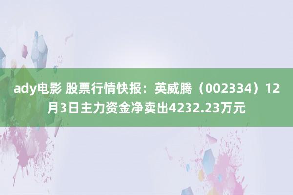 ady电影 股票行情快报：英威腾（002334）12月3日主力资金净卖出4232.23万元