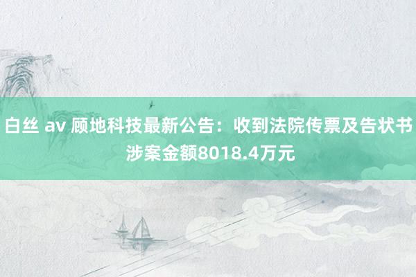白丝 av 顾地科技最新公告：收到法院传票及告状书 涉案金额8018.4万元