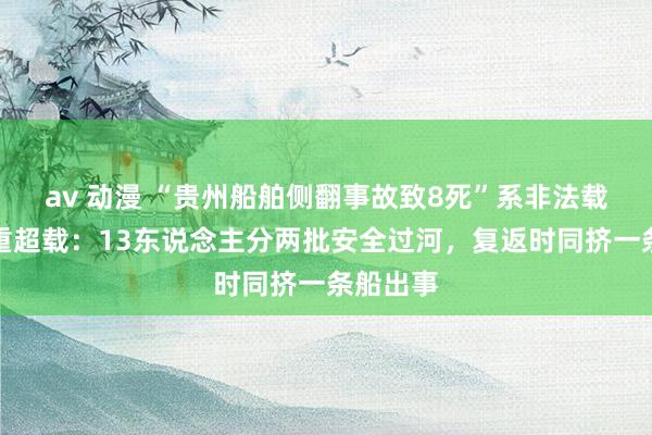 av 动漫 “贵州船舶侧翻事故致8死”系非法载客且严重超载：13东说念主分两批安全过河，复返时同挤一条船出事