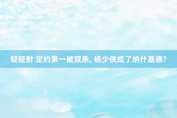 轻轻射 定约第一被双杀, 杨少侠成了纳什基德?