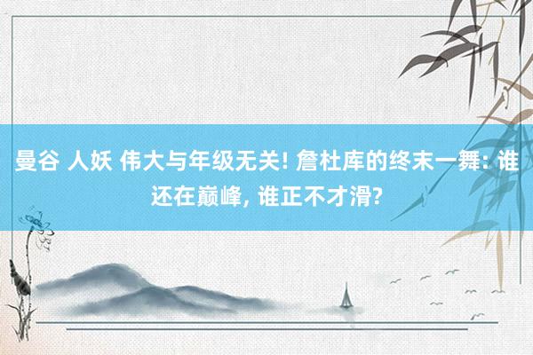 曼谷 人妖 伟大与年级无关! 詹杜库的终末一舞: 谁还在巅峰, 谁正不才滑?