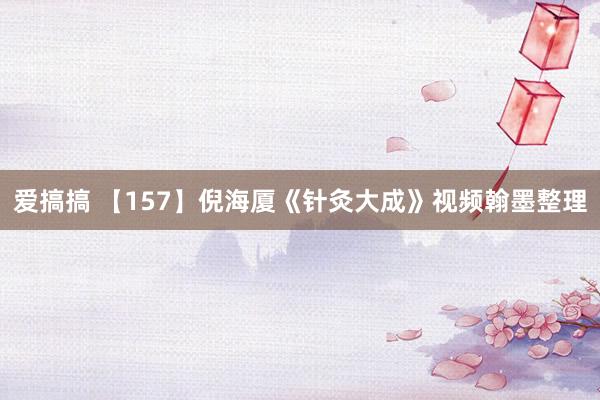 爱搞搞 【157】倪海厦《针灸大成》视频翰墨整理